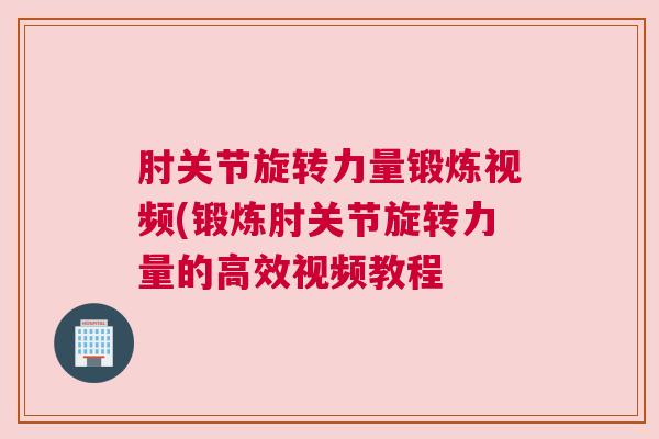 肘关节旋转力量锻炼视频(锻炼肘关节旋转力量的高效视频教程