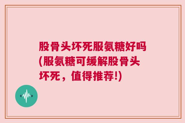 股骨头坏死服氨糖好吗(服氨糖可缓解股骨头坏死，值得推荐!)