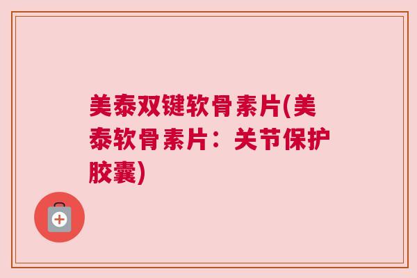 美泰双键软骨素片(美泰软骨素片：关节保护胶囊)
