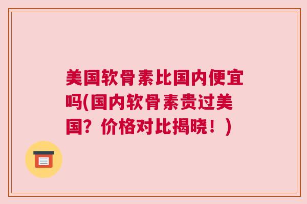美国软骨素比国内便宜吗(国内软骨素贵过美国？价格对比揭晓！)