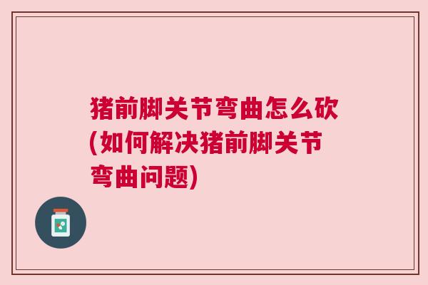 猪前脚关节弯曲怎么砍(如何解决猪前脚关节弯曲问题)