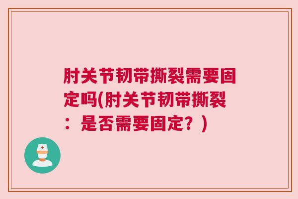 肘关节韧带撕裂需要固定吗(肘关节韧带撕裂：是否需要固定？)