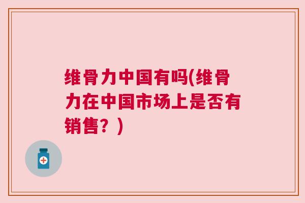 维骨力中国有吗(维骨力在中国市场上是否有销售？)