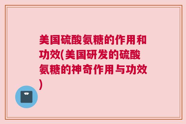 美国硫酸氨糖的作用和功效(美国研发的硫酸氨糖的神奇作用与功效)
