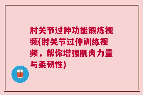 肘关节过伸功能锻炼视频(肘关节过伸训练视频，帮你增强肌肉力量与柔韧性)