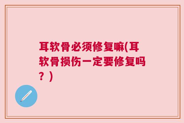 耳软骨必须修复嘛(耳软骨损伤一定要修复吗？)