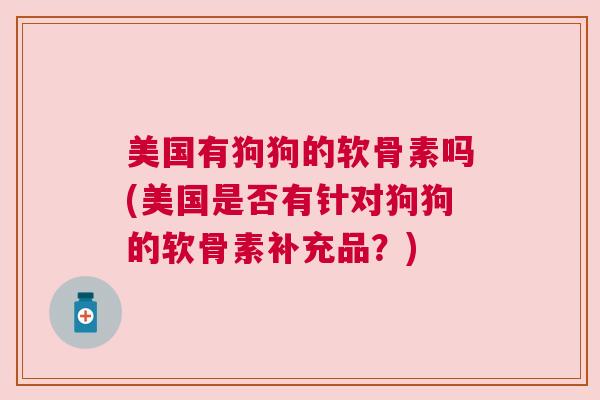 美国有狗狗的软骨素吗(美国是否有针对狗狗的软骨素补充品？)