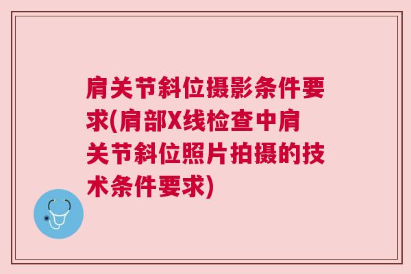 肩关节斜位摄影条件要求(肩部X线检查中肩关节斜位照片拍摄的技术条件要求)