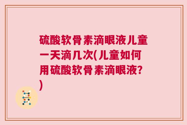 硫酸软骨素滴眼液儿童一天滴几次(儿童如何用硫酸软骨素滴眼液？)