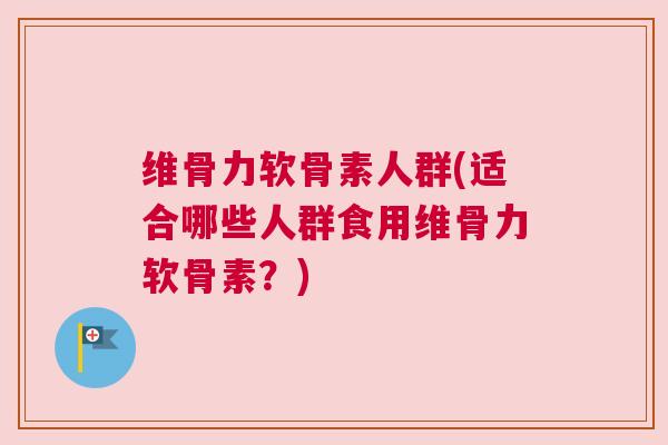 维骨力软骨素人群(适合哪些人群食用维骨力软骨素？)