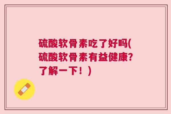 硫酸软骨素吃了好吗(硫酸软骨素有益健康？了解一下！)