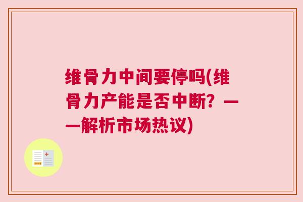 维骨力中间要停吗(维骨力产能是否中断？——解析市场热议)
