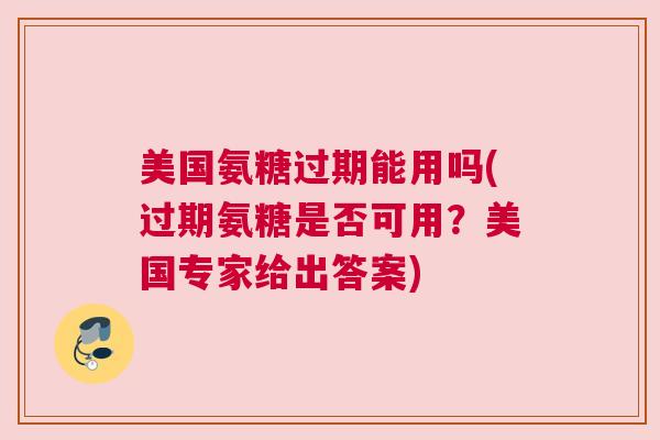 美国氨糖过期能用吗(过期氨糖是否可用？美国专家给出答案)