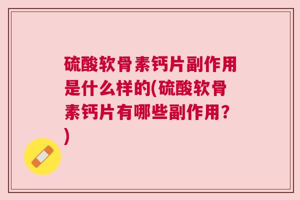 硫酸软骨素钙片副作用是什么样的(硫酸软骨素钙片有哪些副作用？)