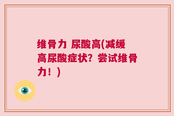 维骨力 尿酸高(减缓高尿酸症状？尝试维骨力！)