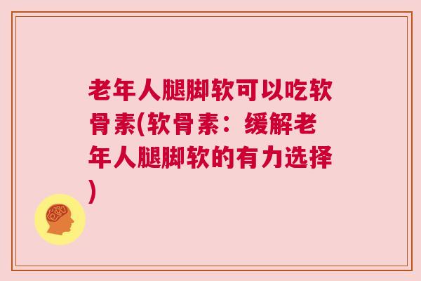 老年人腿脚软可以吃软骨素(软骨素：缓解老年人腿脚软的有力选择)