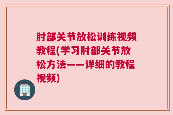 肘部关节放松训练视频教程(学习肘部关节放松方法——详细的教程视频)