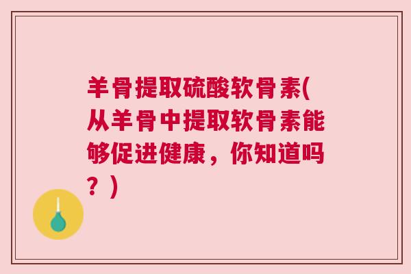 羊骨提取硫酸软骨素(从羊骨中提取软骨素能够促进健康，你知道吗？)