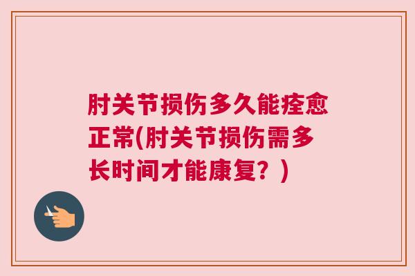 肘关节损伤多久能痊愈正常(肘关节损伤需多长时间才能康复？)