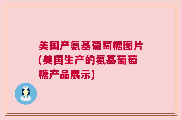 美国产氨基葡萄糖图片(美国生产的氨基葡萄糖产品展示)