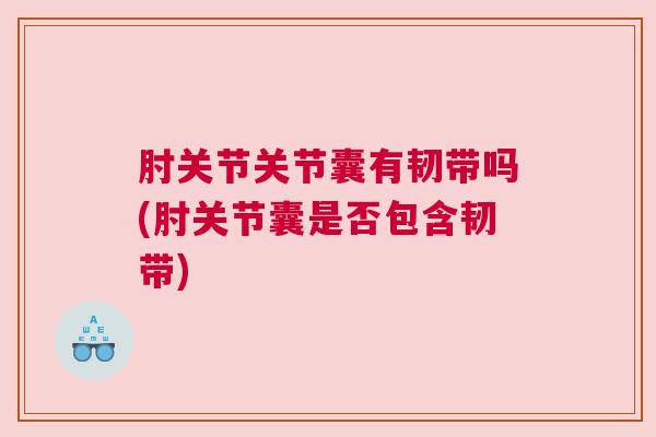 肘关节关节囊有韧带吗(肘关节囊是否包含韧带)