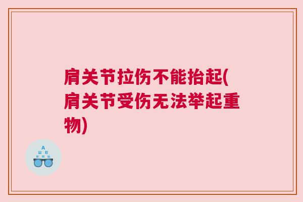 肩关节拉伤不能抬起(肩关节受伤无法举起重物)