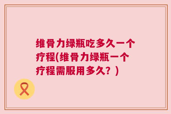 维骨力绿瓶吃多久一个疗程(维骨力绿瓶一个疗程需服用多久？)