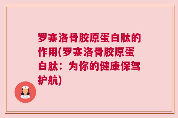 罗寨洛骨胶原蛋白肽的作用(罗寨洛骨胶原蛋白肽：为你的健康保驾护航)