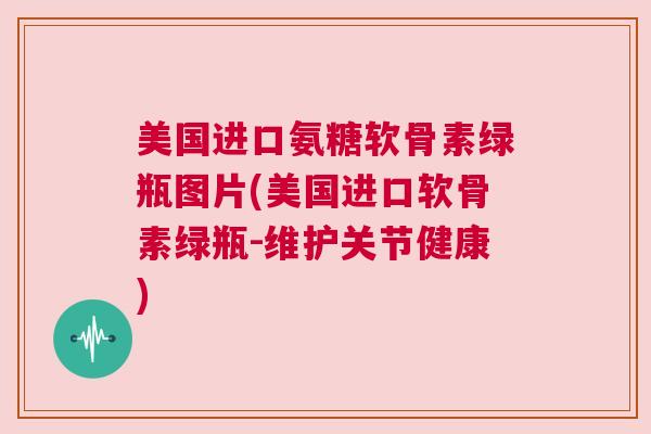 美国进口氨糖软骨素绿瓶图片(美国进口软骨素绿瓶-维护关节健康)