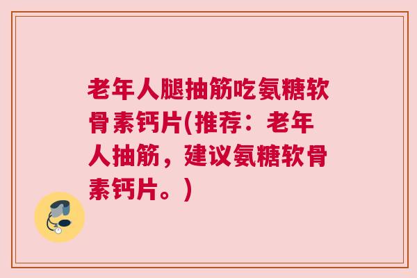 老年人腿抽筋吃氨糖软骨素钙片(推荐：老年人抽筋，建议氨糖软骨素钙片。)