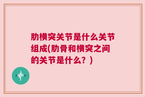 肋横突关节是什么关节组成(肋骨和横突之间的关节是什么？)