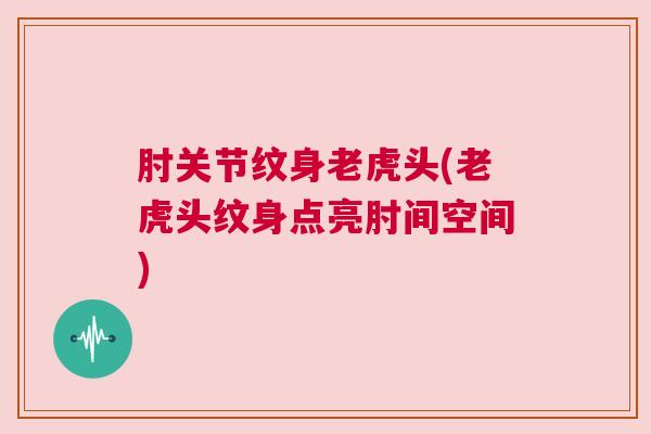 肘关节纹身老虎头(老虎头纹身点亮肘间空间)