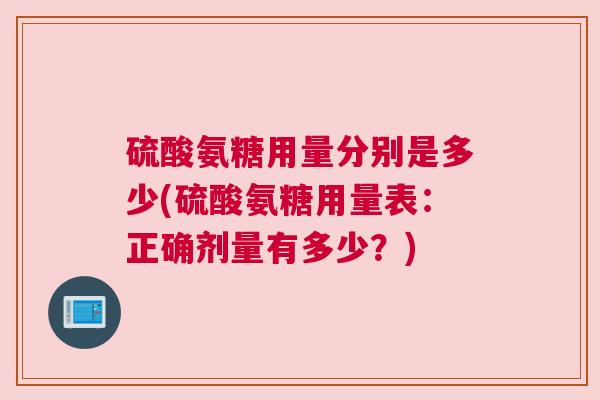 硫酸氨糖用量分别是多少(硫酸氨糖用量表：正确剂量有多少？)