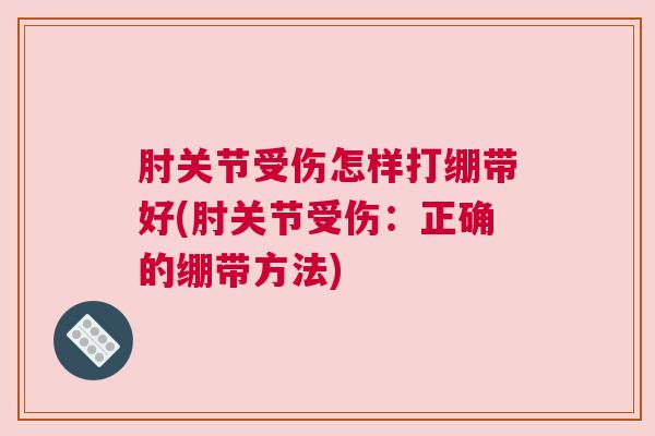 肘关节受伤怎样打绷带好(肘关节受伤：正确的绷带方法)