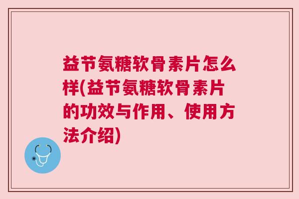 益节氨糖软骨素片怎么样(益节氨糖软骨素片的功效与作用、使用方法介绍)