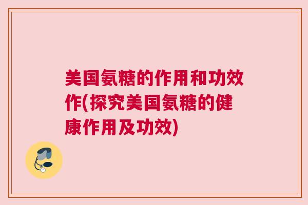 美国氨糖的作用和功效作(探究美国氨糖的健康作用及功效)