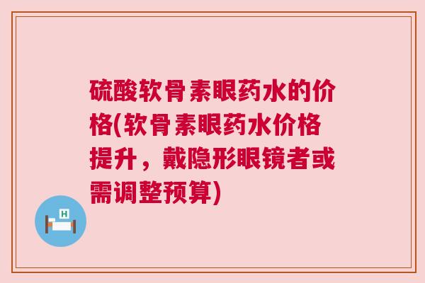 硫酸软骨素眼药水的价格(软骨素眼药水价格提升，戴隐形眼镜者或需调整预算)