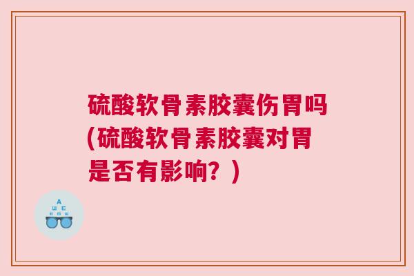 硫酸软骨素胶囊伤胃吗(硫酸软骨素胶囊对胃是否有影响？)