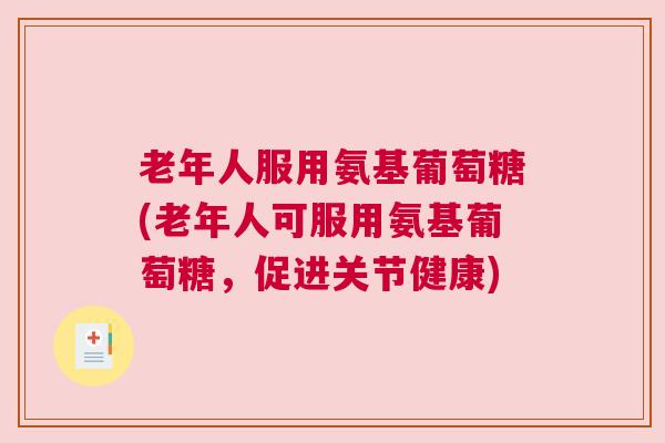 老年人服用氨基葡萄糖(老年人可服用氨基葡萄糖，促进关节健康)