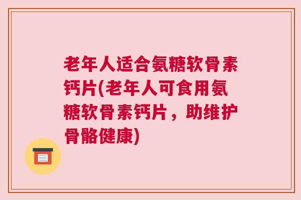 老年人适合氨糖软骨素钙片(老年人可食用氨糖软骨素钙片，助维护骨骼健康)