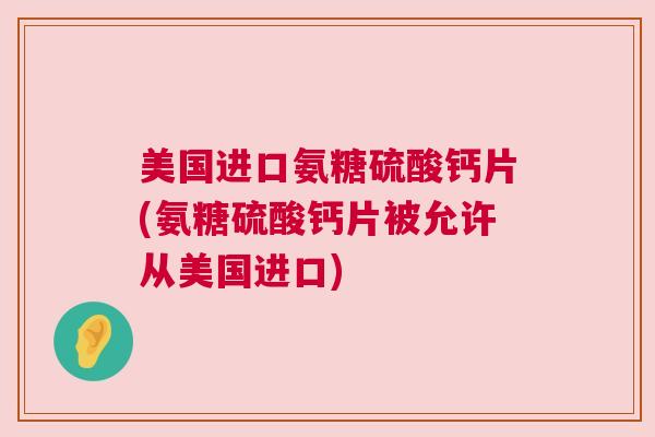 美国进口氨糖硫酸钙片(氨糖硫酸钙片被允许从美国进口)