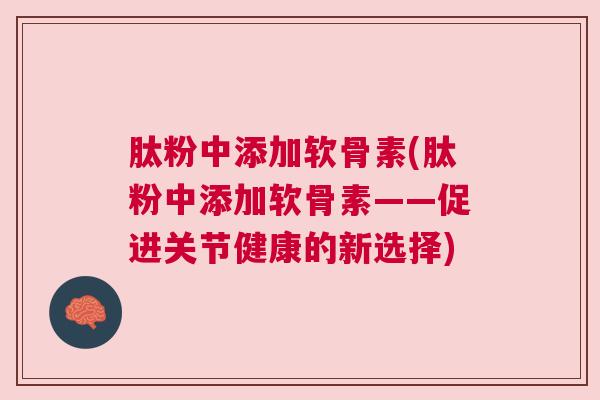 肽粉中添加软骨素(肽粉中添加软骨素——促进关节健康的新选择)