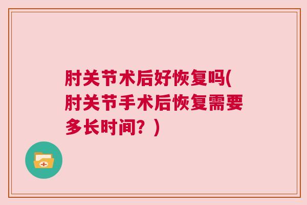 肘关节术后好恢复吗(肘关节手术后恢复需要多长时间？)