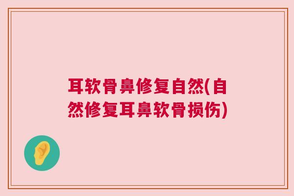 耳软骨鼻修复自然(自然修复耳鼻软骨损伤)