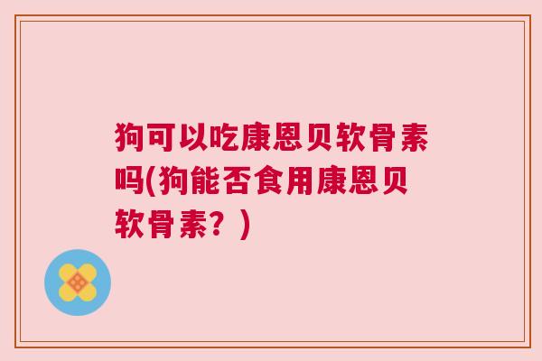 狗可以吃康恩贝软骨素吗(狗能否食用康恩贝软骨素？)