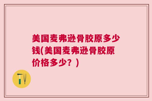 美国麦弗逊骨胶原多少钱(美国麦弗逊骨胶原价格多少？)