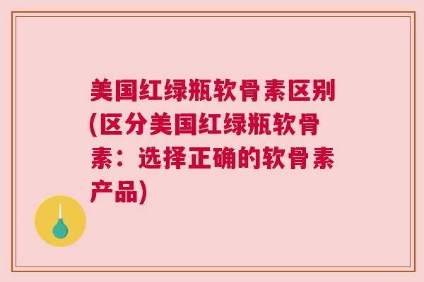 美国红绿瓶软骨素区别(区分美国红绿瓶软骨素：选择正确的软骨素产品)