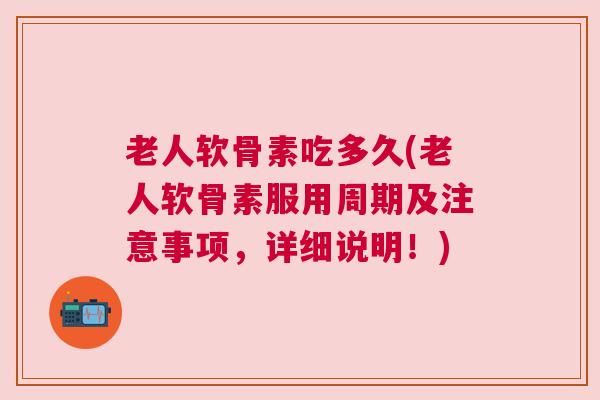 老人软骨素吃多久(老人软骨素服用周期及注意事项，详细说明！)