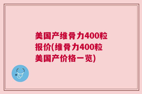 美国产维骨力400粒报价(维骨力400粒美国产价格一览)
