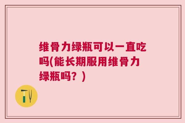 维骨力绿瓶可以一直吃吗(能长期服用维骨力绿瓶吗？)